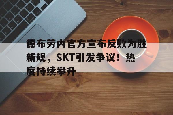 九游娱乐-德布劳内官方宣布反败为胜新规，SKT引发争议！热度持续攀升的简单介绍-九游娱乐